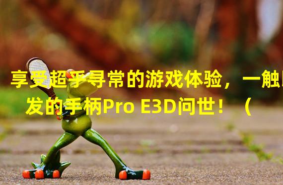 享受超乎寻常的游戏体验，一触即发的手柄Pro E3D问世！（独步江湖的游戏操控神器，手柄Pro E3D助力你的手游征途！）